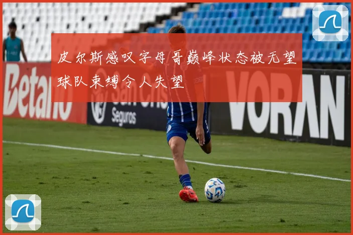 皮尔斯感叹字母哥巅峰状态被无望球队束缚令人失望