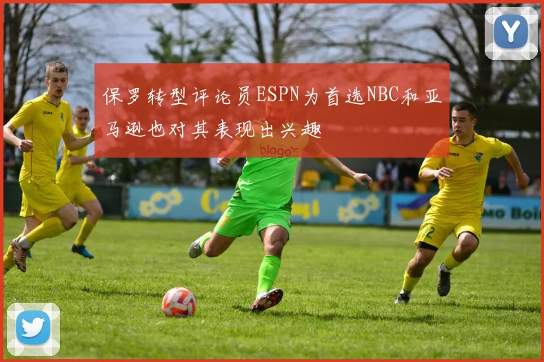 保罗转型评论员ESPN为首选NBC和亚马逊也对其表现出兴趣