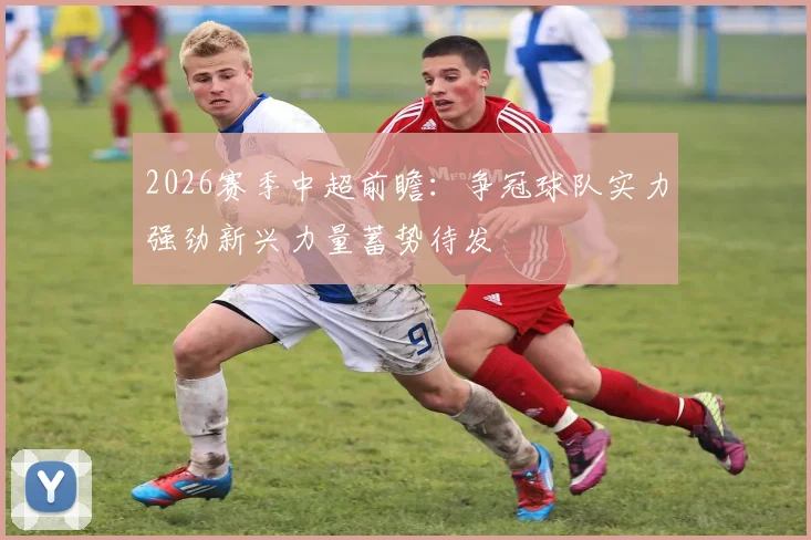 2026赛季中超前瞻：争冠球队实力强劲新兴力量蓄势待发