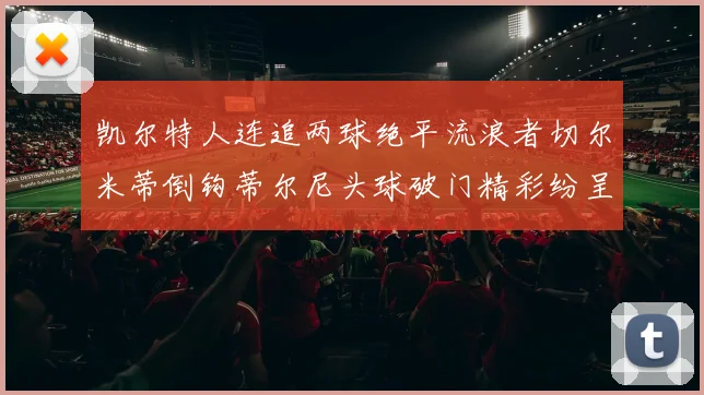 凯尔特人连追两球绝平流浪者切尔米蒂倒钩蒂尔尼头球破门精彩纷呈