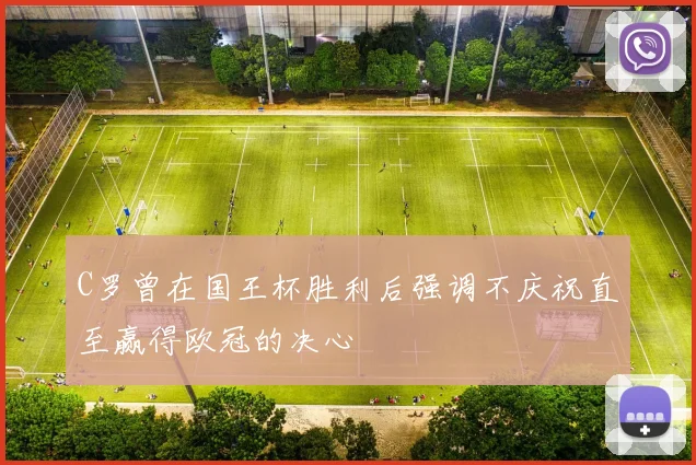 C罗曾在国王杯胜利后强调不庆祝直至赢得欧冠的决心