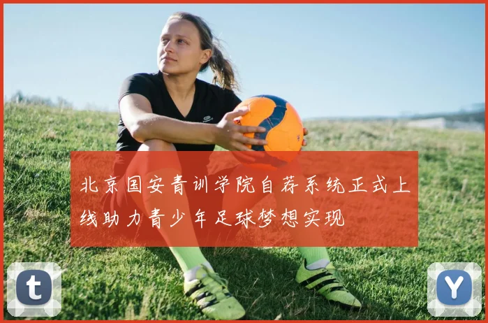 北京国安青训学院自荐系统正式上线助力青少年足球梦想实现