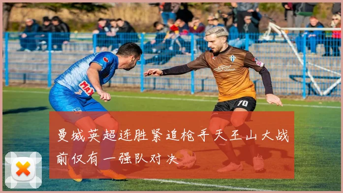 曼城英超连胜紧追枪手天王山大战前仅有一强队对决