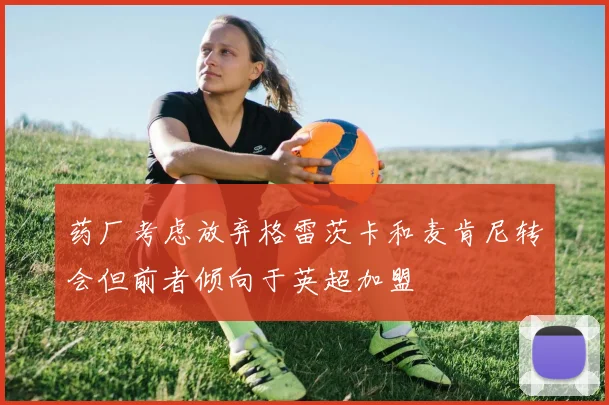 药厂考虑放弃格雷茨卡和麦肯尼转会但前者倾向于英超加盟