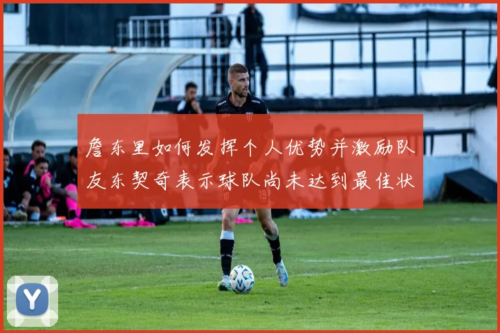 詹东里如何发挥个人优势并激励队友东契奇表示球队尚未达到最佳状态