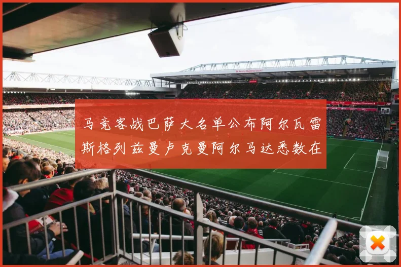 马竞客战巴萨大名单公布阿尔瓦雷斯格列兹曼卢克曼阿尔马达悉数在列