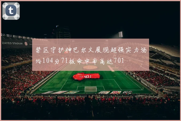 禁区守护神巴尔文展现超强实力场均104分71板命中率高达701