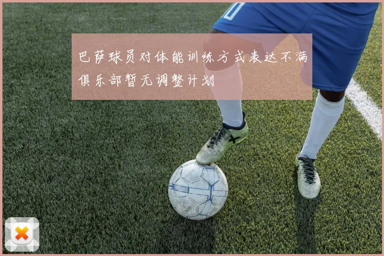 巴萨球员对体能训练方式表达不满俱乐部暂无调整计划