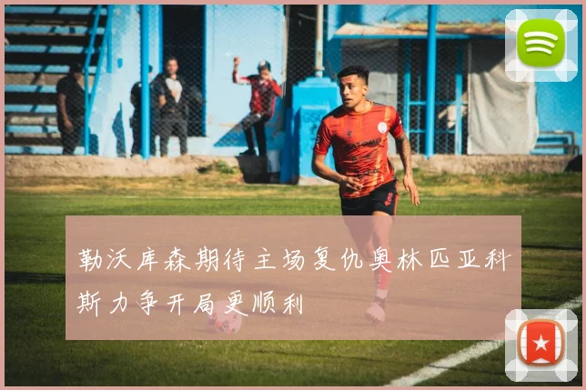 勒沃库森期待主场复仇奥林匹亚科斯力争开局更顺利