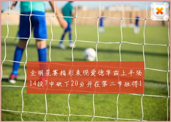 全明星赛精彩表现爱德华兹上半场14投7中砍下20分并在第二节独得17分