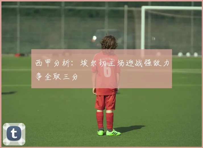 西甲分析：埃尔切主场迎战强敌力争全取三分
