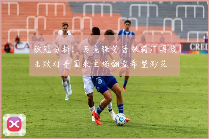 欧冠分析：马竞强势晋级药厂再度击败对手国米主场翻盘希望渺茫