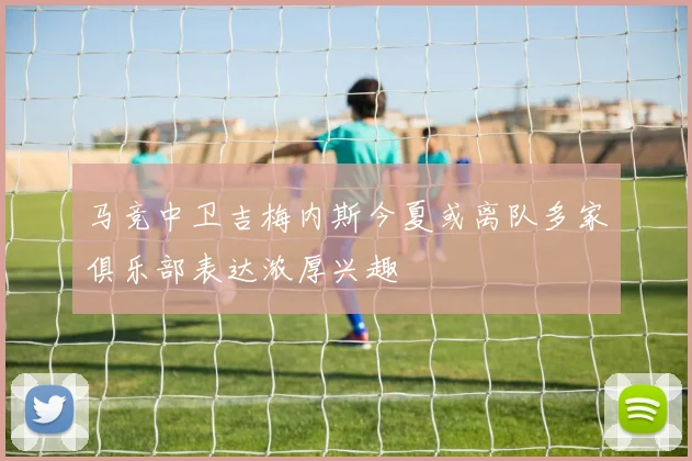 马竞中卫吉梅内斯今夏或离队多家俱乐部表达浓厚兴趣