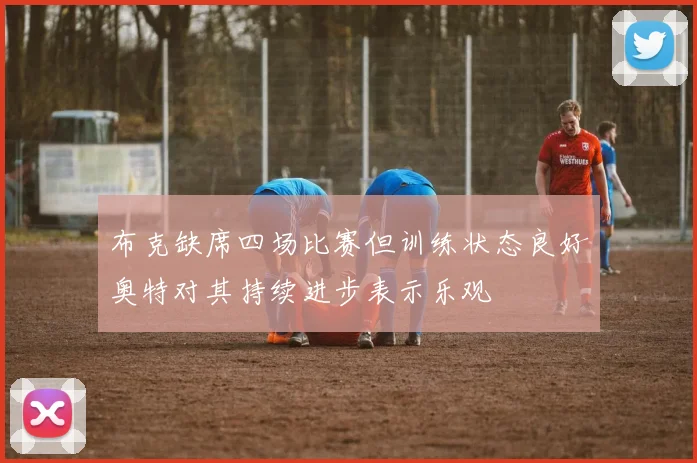 布克缺席四场比赛但训练状态良好奥特对其持续进步表示乐观