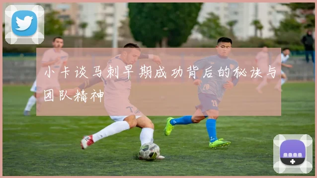 小卡谈马刺早期成功背后的秘诀与团队精神