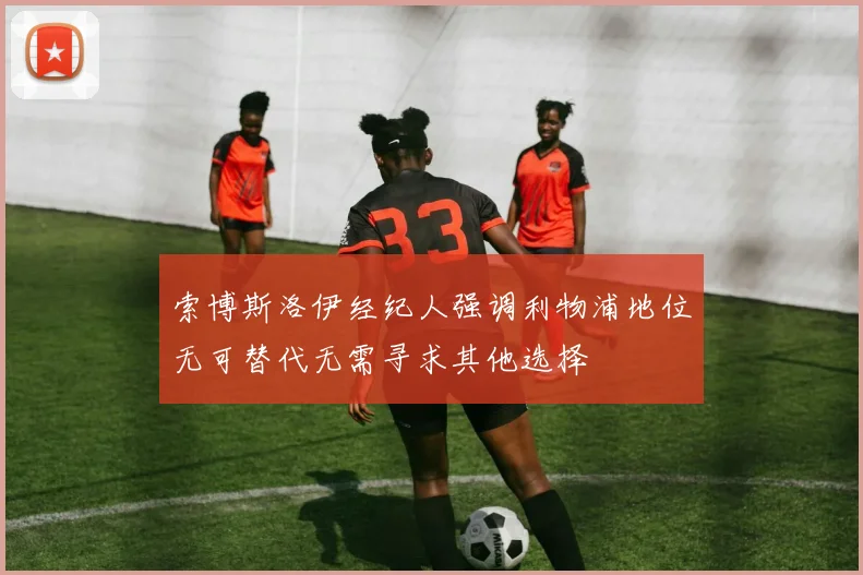 索博斯洛伊经纪人强调利物浦地位无可替代无需寻求其他选择
