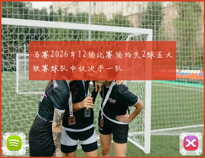 马赛2026年12场比赛场均失2球五大联赛球队中仅次于一队