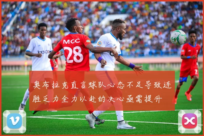 奥布拉克直言球队心态不足导致连胜乏力全力以赴的决心亟需提升