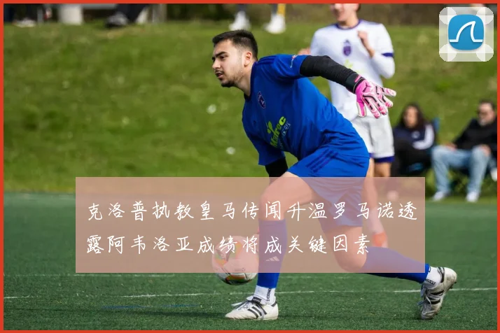 克洛普执教皇马传闻升温罗马诺透露阿韦洛亚成绩将成关键因素