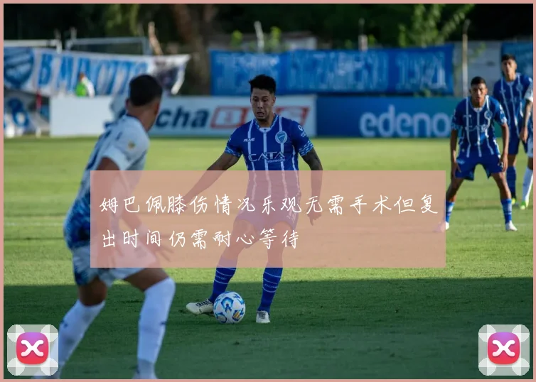 姆巴佩膝伤情况乐观无需手术但复出时间仍需耐心等待